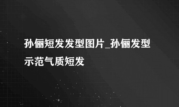 孙俪短发发型图片_孙俪发型示范气质短发