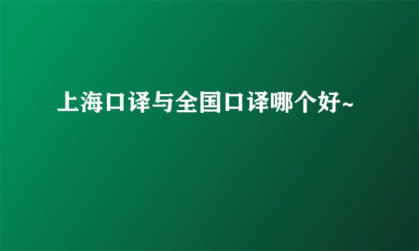 上海口译与全国口译哪个好~