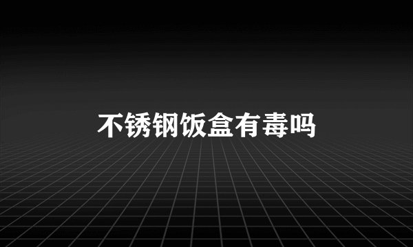 不锈钢饭盒有毒吗