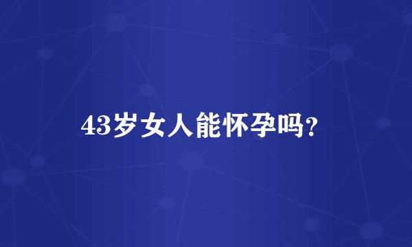 43岁女人能怀孕吗？