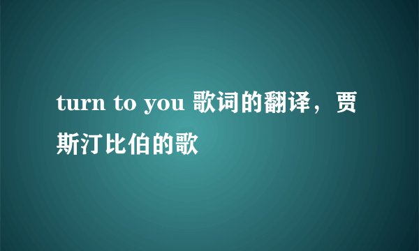 turn to you 歌词的翻译，贾斯汀比伯的歌