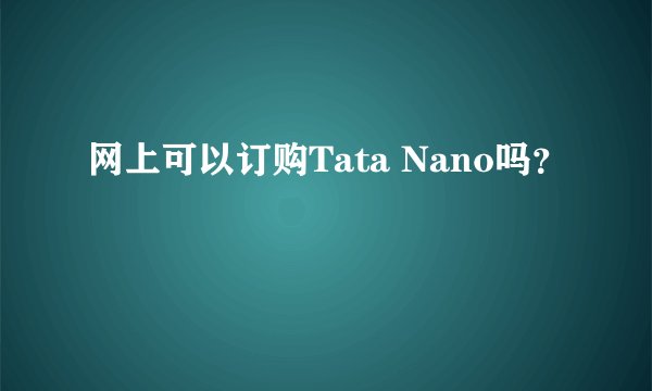 网上可以订购Tata Nano吗？