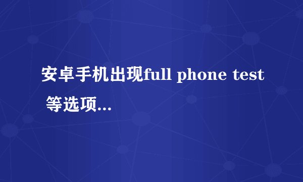 安卓手机出现full phone test 等选项，该如何刷机