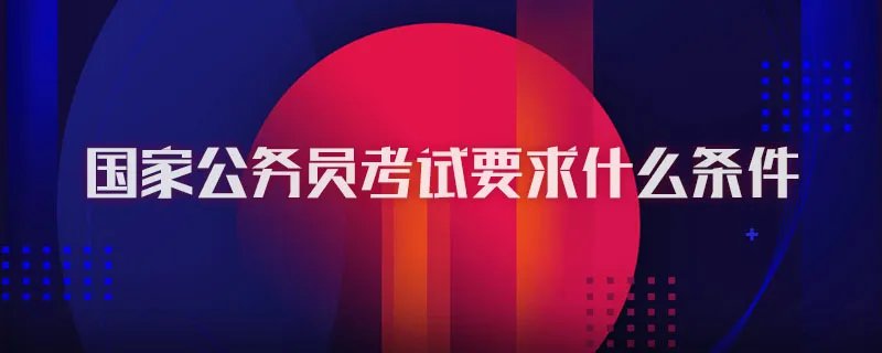 国家公务员考试要求什么条件