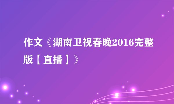 作文《湖南卫视春晚2016完整版【直播】》