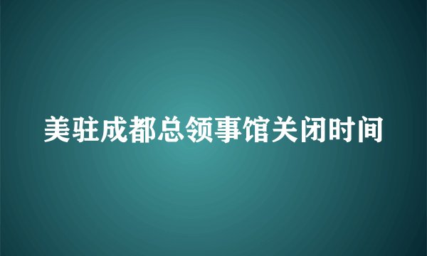 美驻成都总领事馆关闭时间