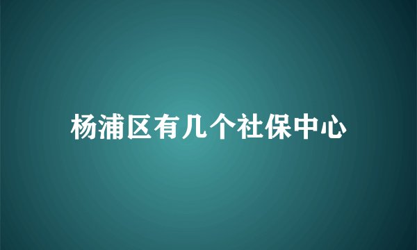 杨浦区有几个社保中心
