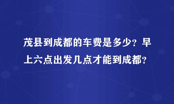 茂县到成都的车费是多少？早上六点出发几点才能到成都？