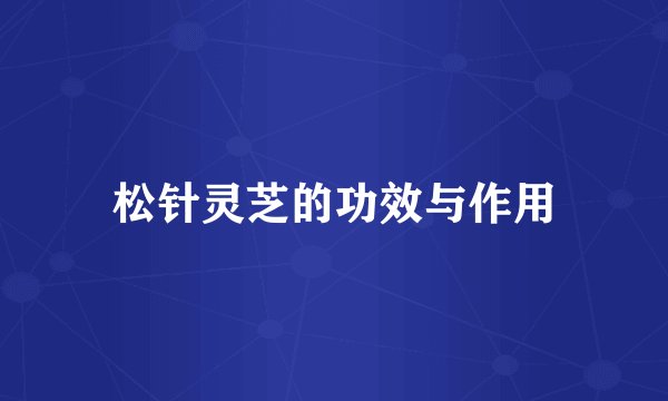 松针灵芝的功效与作用