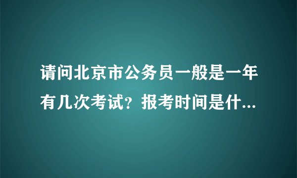 请问北京市公务员一般是一年有几次考试？报考时间是什么时候？