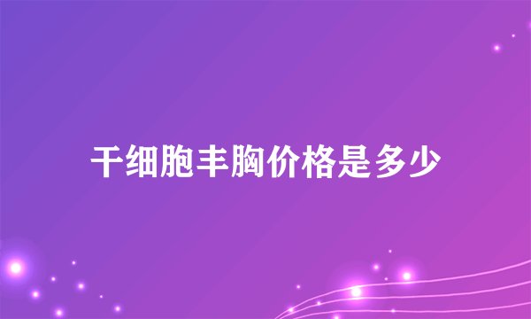 干细胞丰胸价格是多少