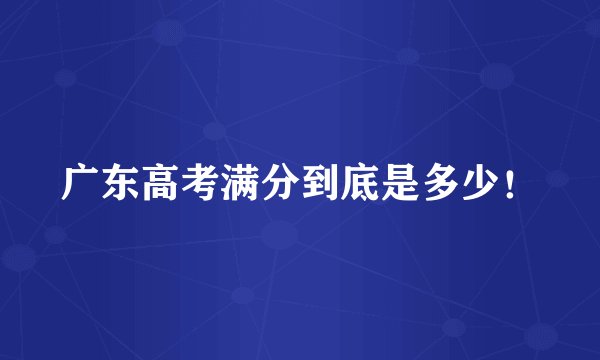 广东高考满分到底是多少！