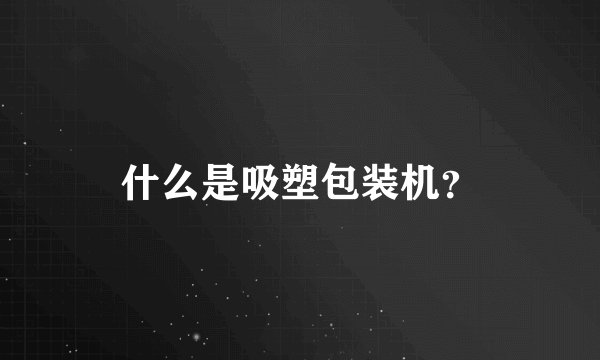 什么是吸塑包装机？