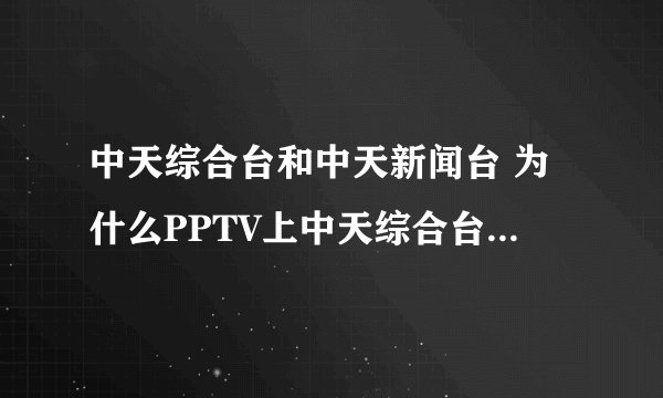 中天综合台和中天新闻台 为什么PPTV上中天综合台变成了中天新闻台？晚上想看康熙都看不了了。。