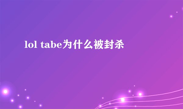lol tabe为什么被封杀