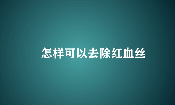 ​怎样可以去除红血丝