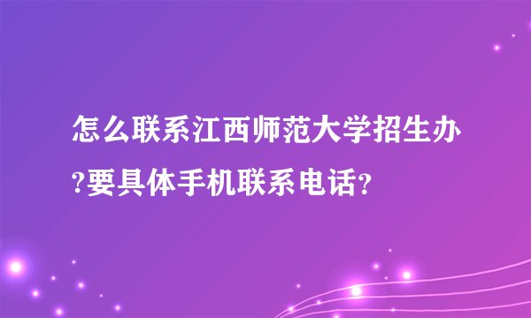 怎么联系江西师范大学招生办?要具体手机联系电话?