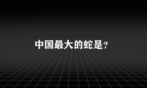 中国最大的蛇是？