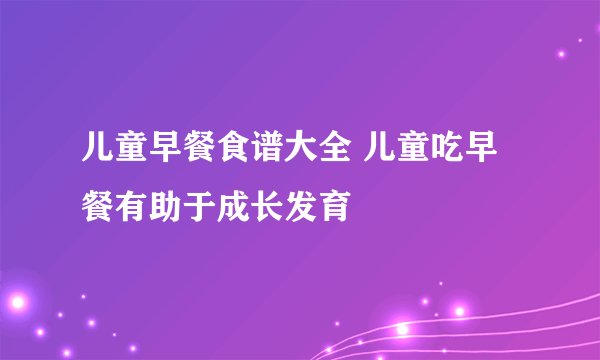 儿童早餐食谱大全 儿童吃早餐有助于成长发育