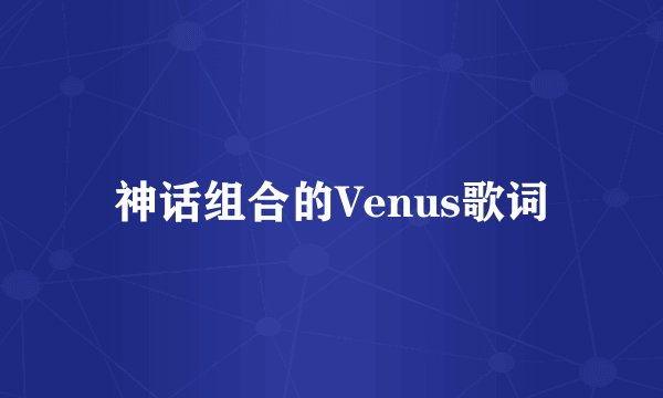 神话组合的Venus歌词