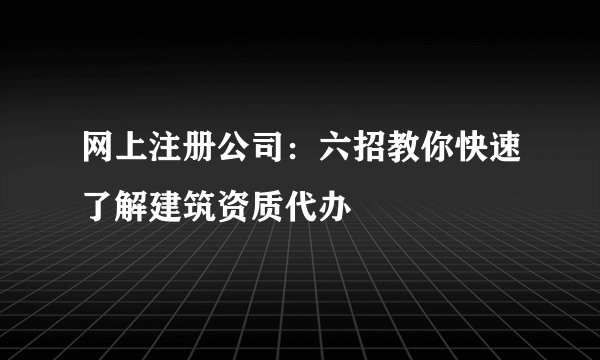 网上注册公司：六招教你快速了解建筑资质代办
