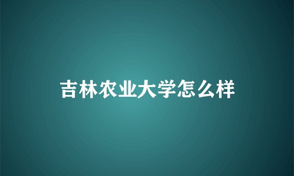 吉林农业大学怎么样