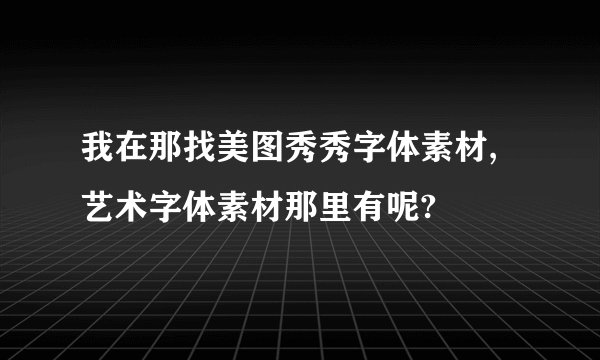 我在那找美图秀秀字体素材,艺术字体素材那里有呢?