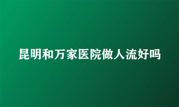 昆明和万家医院做人流好吗