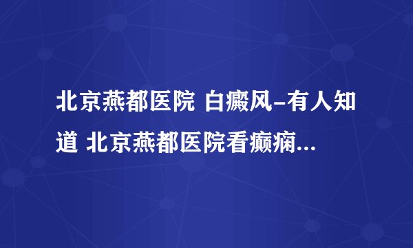 北京燕都医院 白癜风-有人知道 北京燕都医院看癫痫病怎么样 ，谢谢大家了