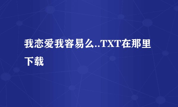 我恋爱我容易么..TXT在那里下载