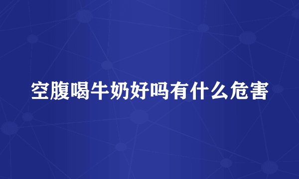 空腹喝牛奶好吗有什么危害