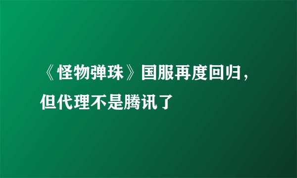 《怪物弹珠》国服再度回归，但代理不是腾讯了