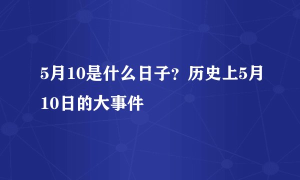 5月10是什么日子？历史上5月10日的大事件