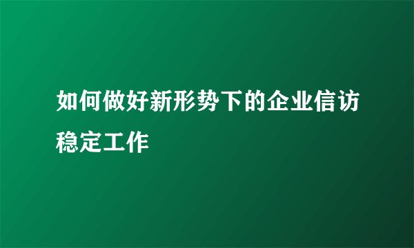 如何做好新形势下的企业信访稳定工作