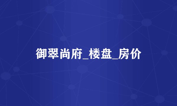 御翠尚府_楼盘_房价