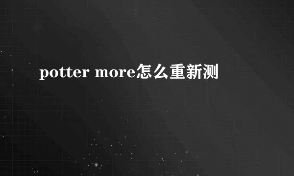 potter more怎么重新测