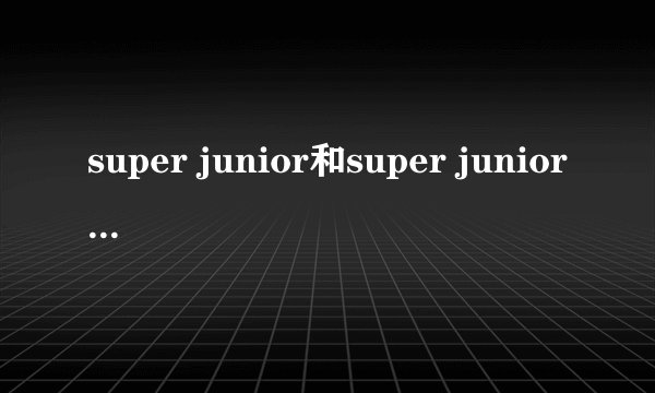 super junior和super junior M什么关系啊？