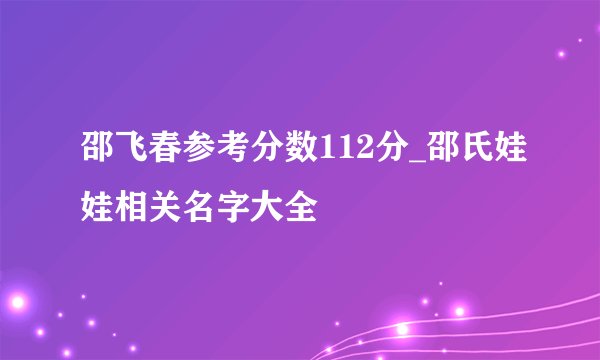 邵飞春参考分数112分_邵氏娃娃相关名字大全
