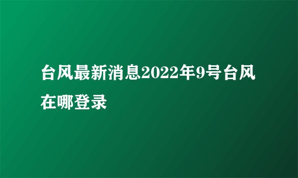 台风最新消息2022年9号台风在哪登录