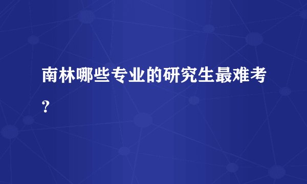 南林哪些专业的研究生最难考？