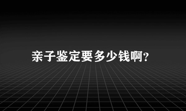 亲子鉴定要多少钱啊？