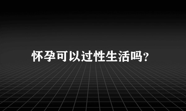 怀孕可以过性生活吗？