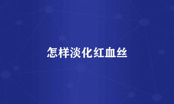 怎样淡化红血丝