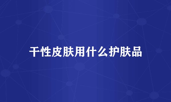 干性皮肤用什么护肤品