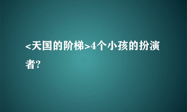<天国的阶梯>4个小孩的扮演者?