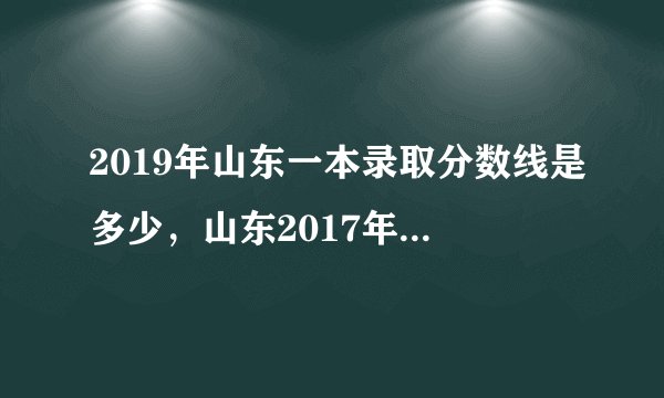 2019年山东一本录取分数线是多少，山东2017年本科录取分数线是多少？