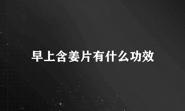 早上含姜片有什么功效