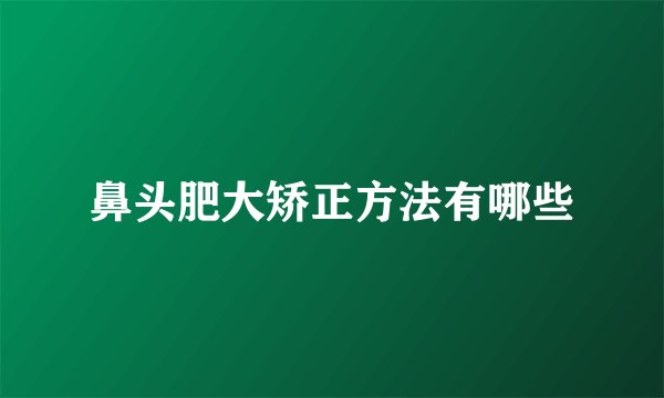 鼻头肥大矫正方法有哪些
