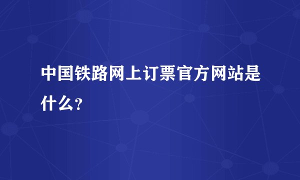 中国铁路网上订票官方网站是什么？