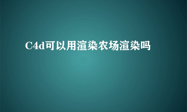 C4d可以用渲染农场渲染吗